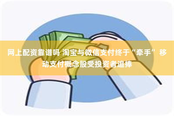 网上配资靠谱吗 淘宝与微信支付终于“牵手” 移动支付概念股受投资者追捧