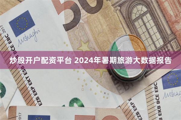 炒股开户配资平台 2024年暑期旅游大数据报告