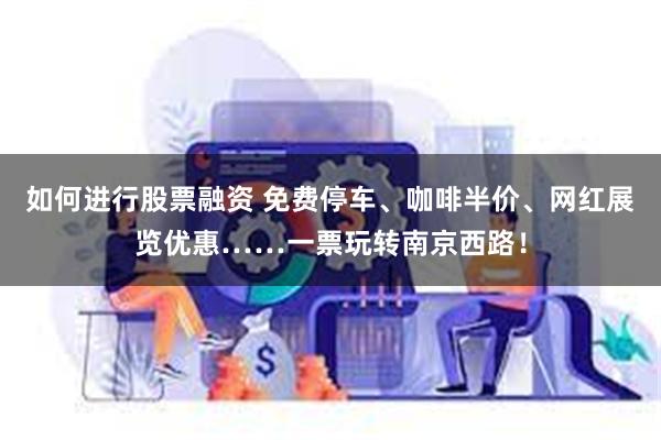 如何进行股票融资 免费停车、咖啡半价、网红展览优惠……一票玩转南京西路！