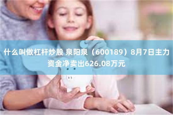 什么叫做杠杆炒股 泉阳泉（600189）8月7日主力资金净卖出626.08万元