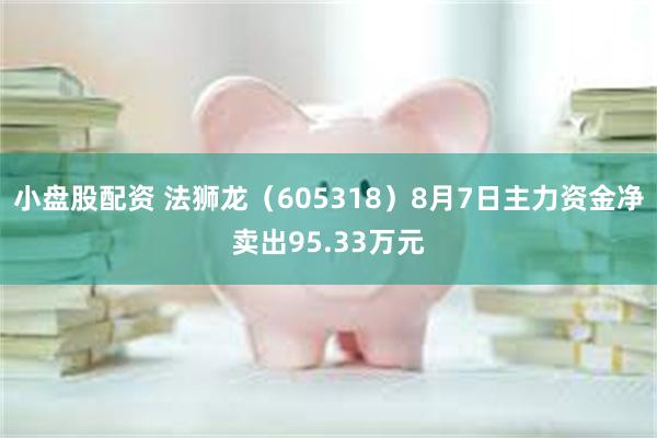 小盘股配资 法狮龙（605318）8月7日主力资金净卖出95.33万元