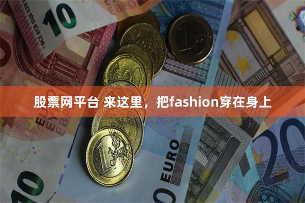 股票网平台 来这里，把fashion穿在身上