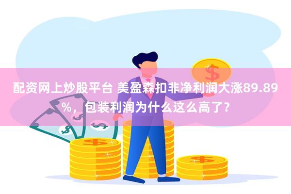 配资网上炒股平台 美盈森扣非净利润大涨89.89%，包装利润为什么这么高了？