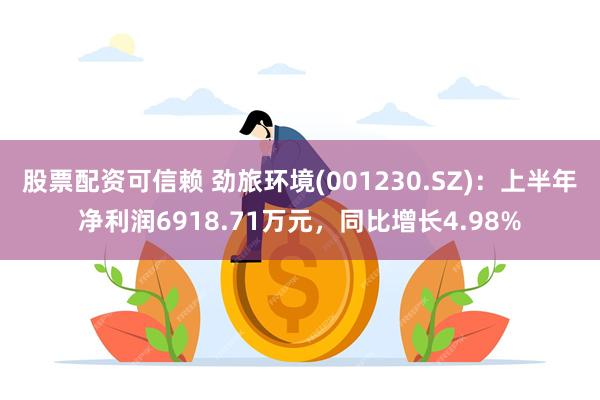 股票配资可信赖 劲旅环境(001230.SZ)：上半年净利润6918.71万元，同比增长4.98%