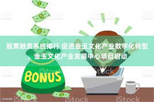 股票融资系统排行 促进金玉文化产业数字化转型，金玉文化产业发展中心项目启动