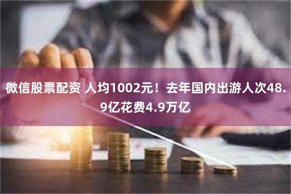 微信股票配资 人均1002元！去年国内出游人次48.9亿花费4.9万亿