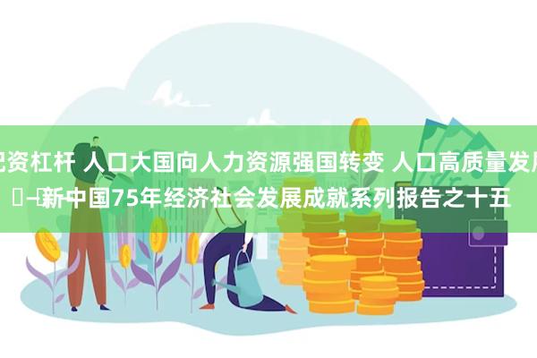 专业实盘配资杠杆 人口大国向人力资源强国转变 人口高质量发展取得成效
							——新中国75年经济社会发展成就系列报告之十五