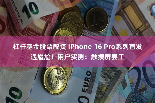 杠杆基金股票配资 iPhone 16 Pro系列首发遇尴尬！用户实测：触摸屏罢工