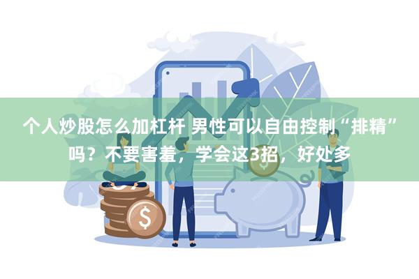 个人炒股怎么加杠杆 男性可以自由控制“排精”吗？不要害羞，学会这3招，好处多