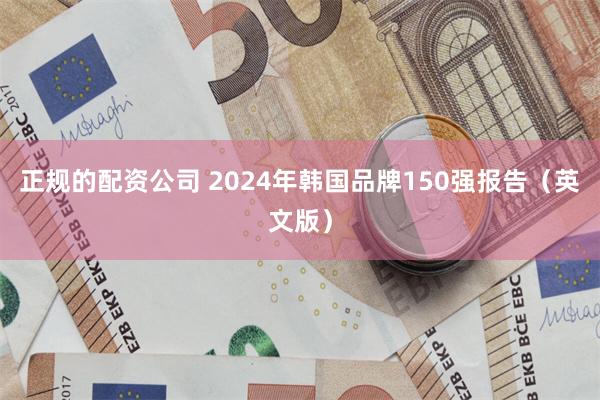 正规的配资公司 2024年韩国品牌150强报告（英文版）