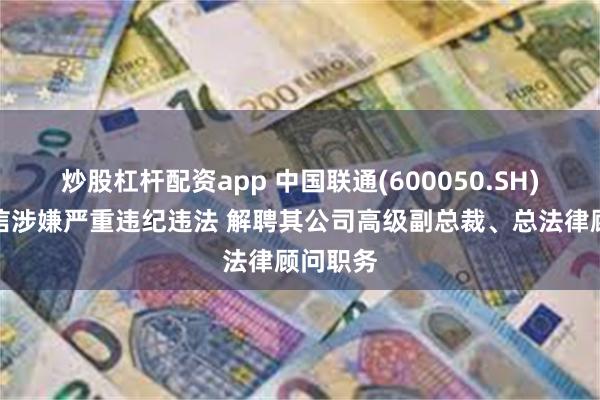 炒股杠杆配资app 中国联通(600050.SH)：曹兴信涉嫌严重违纪违法 解聘其公司高级副总裁、总法律顾问职务