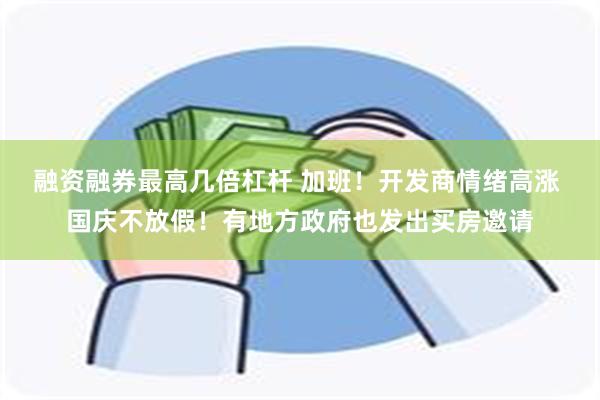 融资融券最高几倍杠杆 加班！开发商情绪高涨 国庆不放假！有地方政府也发出买房邀请