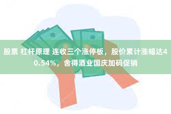 股票 杠杆原理 连收三个涨停板，股价累计涨幅达40.54%，舍得酒业国庆加码促销