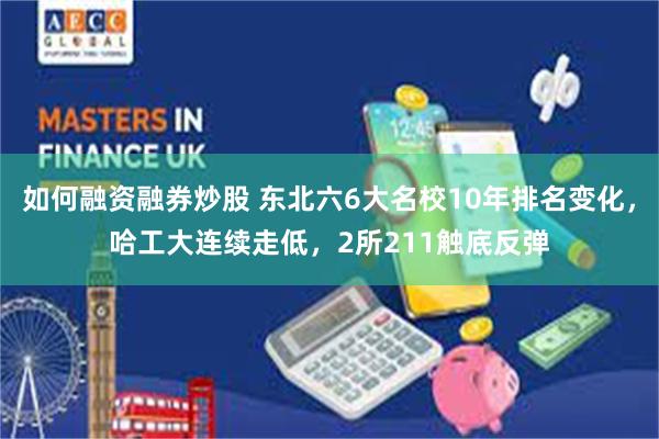 如何融资融券炒股 东北六6大名校10年排名变化，哈工大连续走低，2所211触底反弹