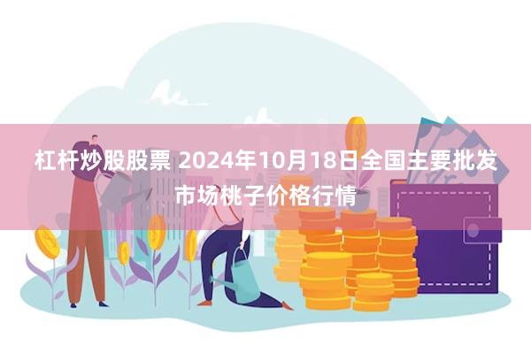 杠杆炒股股票 2024年10月18日全国主要批发市场桃子价格行情