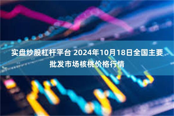 实盘炒股杠杆平台 2024年10月18日全国主要批发市场核桃价格行情