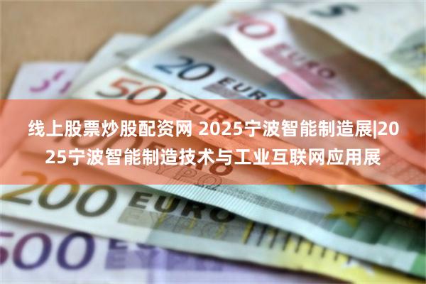 线上股票炒股配资网 2025宁波智能制造展|2025宁波智能制造技术与工业互联网应用展