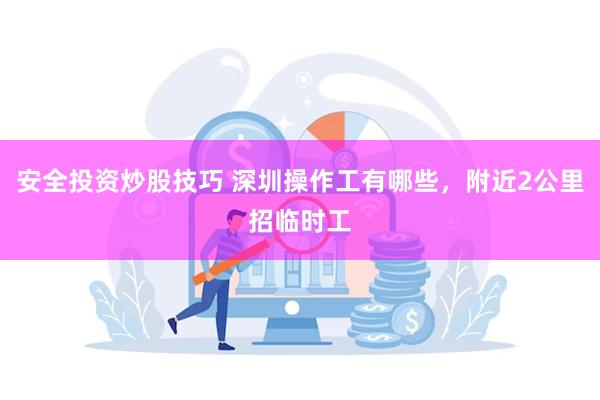 安全投资炒股技巧 深圳操作工有哪些，附近2公里招临时工