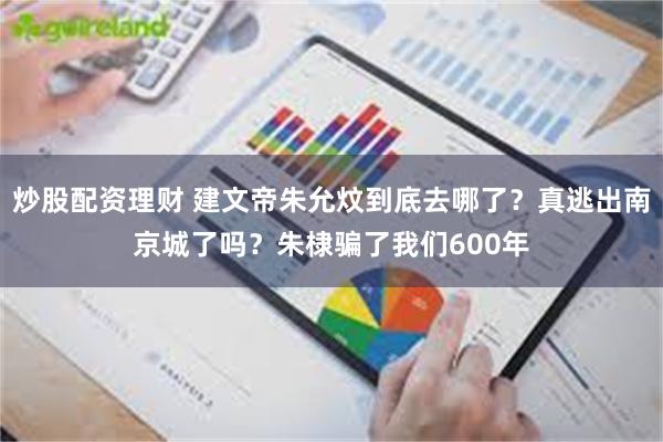 炒股配资理财 建文帝朱允炆到底去哪了？真逃出南京城了吗？朱棣骗了我们600年