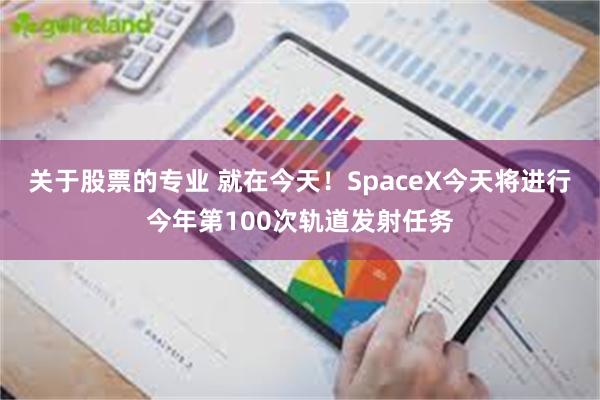 关于股票的专业 就在今天！SpaceX今天将进行今年第100次轨道发射任务