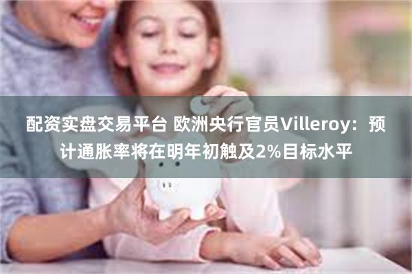 配资实盘交易平台 欧洲央行官员Villeroy：预计通胀率将在明年初触及2%目标水平