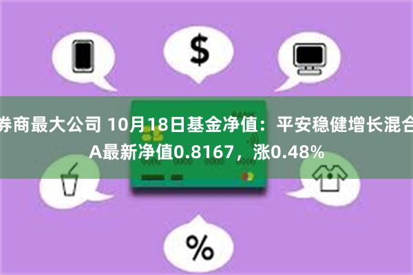 券商最大公司 10月18日基金净值：平安稳健增长混合A最新净值0.8167，涨0.48%