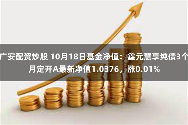 广安配资炒股 10月18日基金净值：鑫元慧享纯债3个月定开A最新净值1.0376，涨0.01%