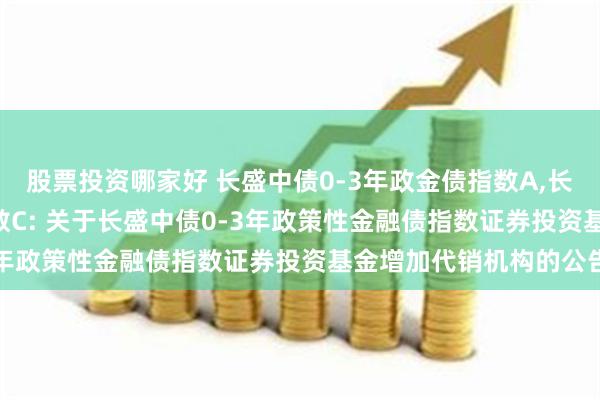 股票投资哪家好 长盛中债0-3年政金债指数A,长盛中债0-3年政金债指数C: 关于长盛中债0-3年政策性金融债指数证券投资基金增加代销机构的公告