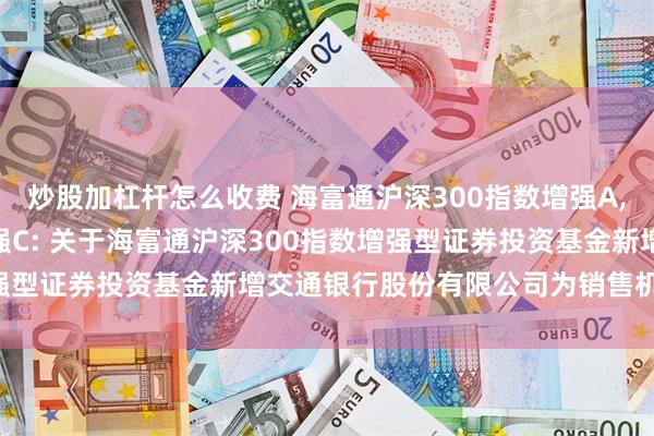 炒股加杠杆怎么收费 海富通沪深300指数增强A,海富通沪深300指数增强C: 关于海富通沪深300指数增强型证券投资基金新增交通银行股份有限公司为销售机构的公告