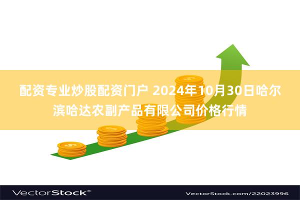 配资专业炒股配资门户 2024年10月30日哈尔滨哈达农副产品有限公司价格行情