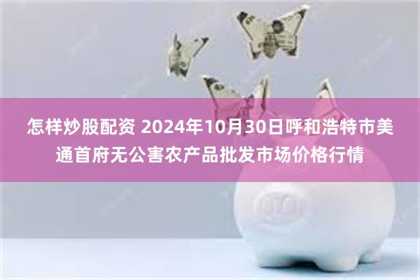 怎样炒股配资 2024年10月30日呼和浩特市美通首府无公害农产品批发市场价格行情