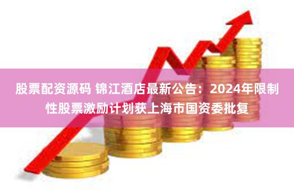 股票配资源码 锦江酒店最新公告：2024年限制性股票激励计划获上海市国资委批复