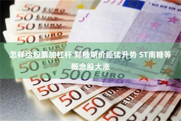 怎样给股票加杠杆 郑糖期价延续升势 ST南糖等概念股大涨