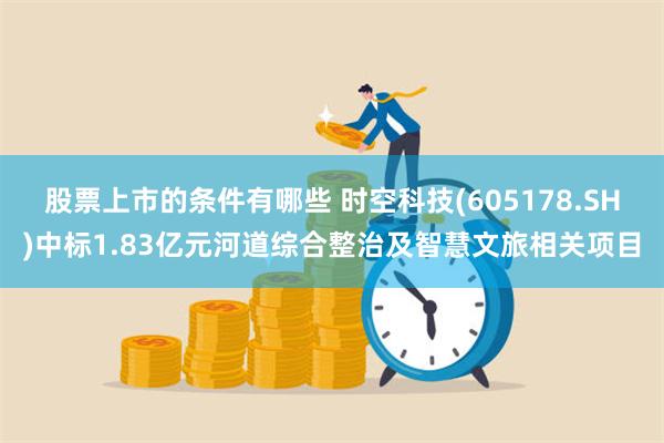 股票上市的条件有哪些 时空科技(605178.SH)中标1.83亿元河道综合整治及智慧文旅相关项目