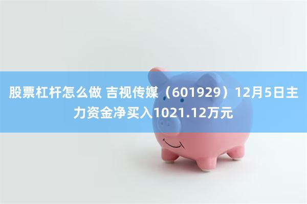 股票杠杆怎么做 吉视传媒（601929）12月5日主力资金净买入1021.12万元