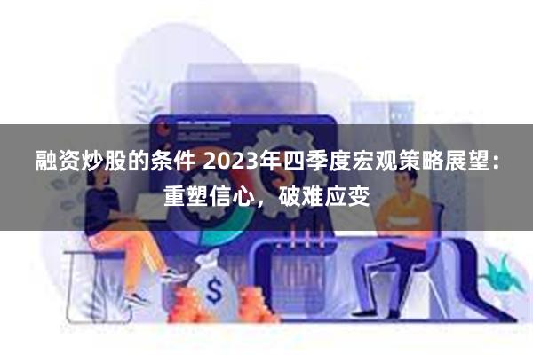 融资炒股的条件 2023年四季度宏观策略展望：重塑信心，破难应变