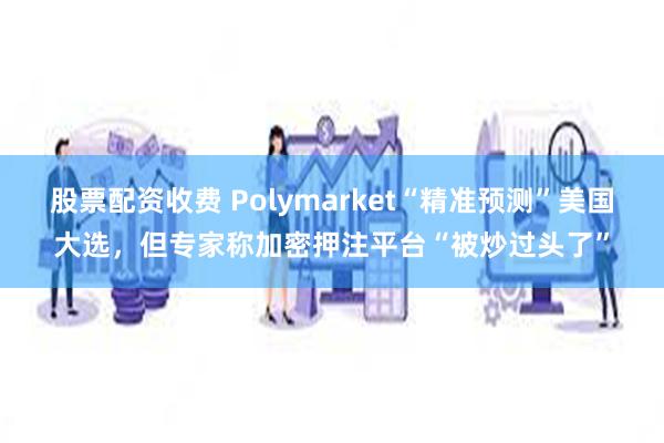 股票配资收费 Polymarket“精准预测”美国大选，但专家称加密押注平台“被炒过头了”