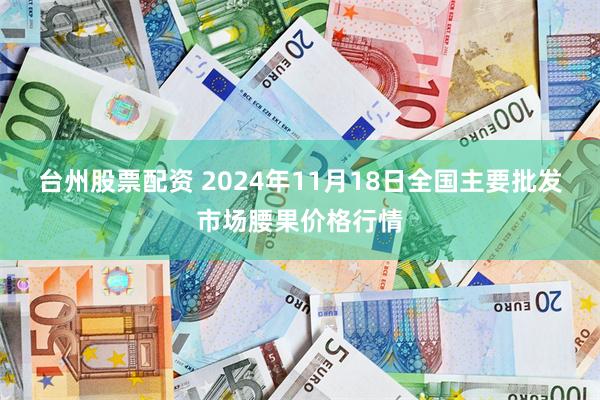 台州股票配资 2024年11月18日全国主要批发市场腰果价格行情