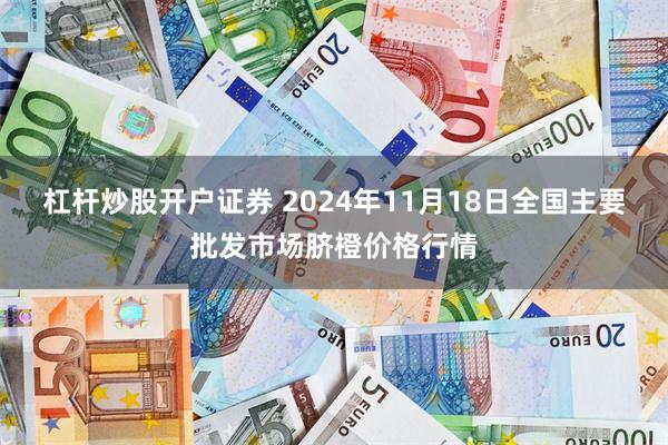 杠杆炒股开户证券 2024年11月18日全国主要批发市场脐橙价格行情