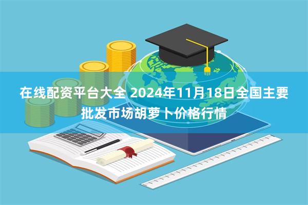 在线配资平台大全 2024年11月18日全国主要批发市场胡萝卜价格行情