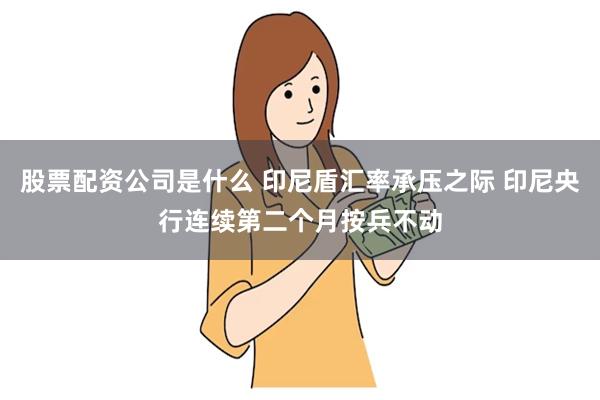 股票配资公司是什么 印尼盾汇率承压之际 印尼央行连续第二个月按兵不动