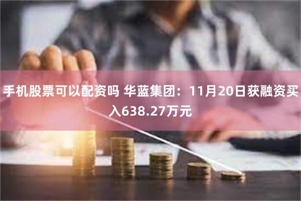 手机股票可以配资吗 华蓝集团：11月20日获融资买入638.27万元