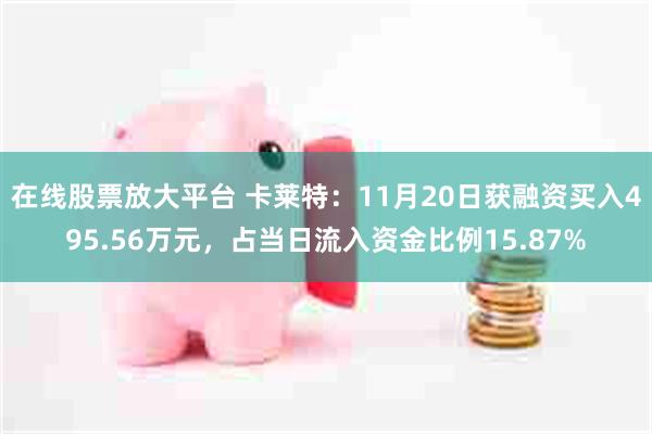 在线股票放大平台 卡莱特：11月20日获融资买入495.56万元，占当日流入资金比例15.87%