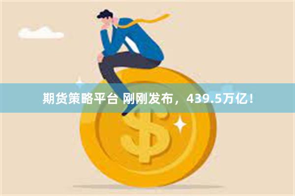 期货策略平台 刚刚发布，439.5万亿！