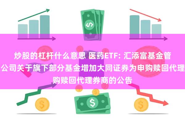 炒股的杠杆什么意思 医药ETF: 汇添富基金管理股份有限公司关于旗下部分基金增加大同证券为申购赎回代理券商的公告