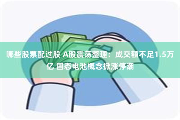 哪些股票配过股 A股震荡整理：成交额不足1.5万亿 固态电池概念掀涨停潮