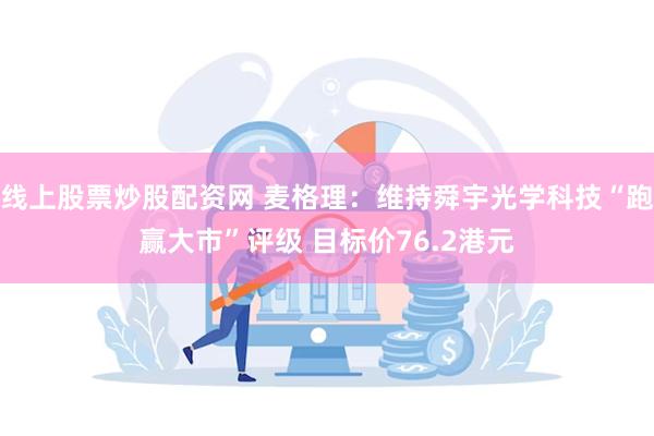 线上股票炒股配资网 麦格理：维持舜宇光学科技“跑赢大市”评级 目标价76.2港元