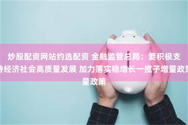 炒股配资网站约选配资 金融监管总局：要积极支持经济社会高质量发展 加力落实稳增长一揽子增量政策