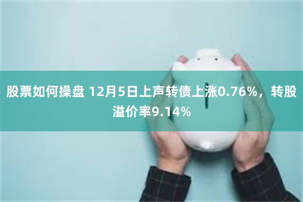 股票如何操盘 12月5日上声转债上涨0.76%，转股溢价率9.14%