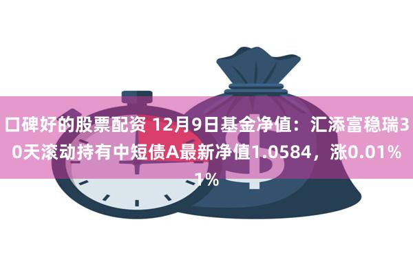 口碑好的股票配资 12月9日基金净值：汇添富稳瑞30天滚动持有中短债A最新净值1.0584，涨0.01%